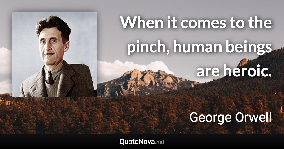 When it comes to the pinch, human beings are heroic. - George Orwell quote