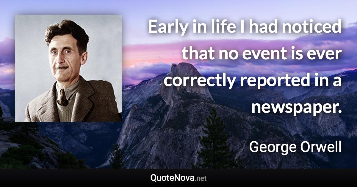 Early in life I had noticed that no event is ever correctly reported in a newspaper. - George Orwell quote