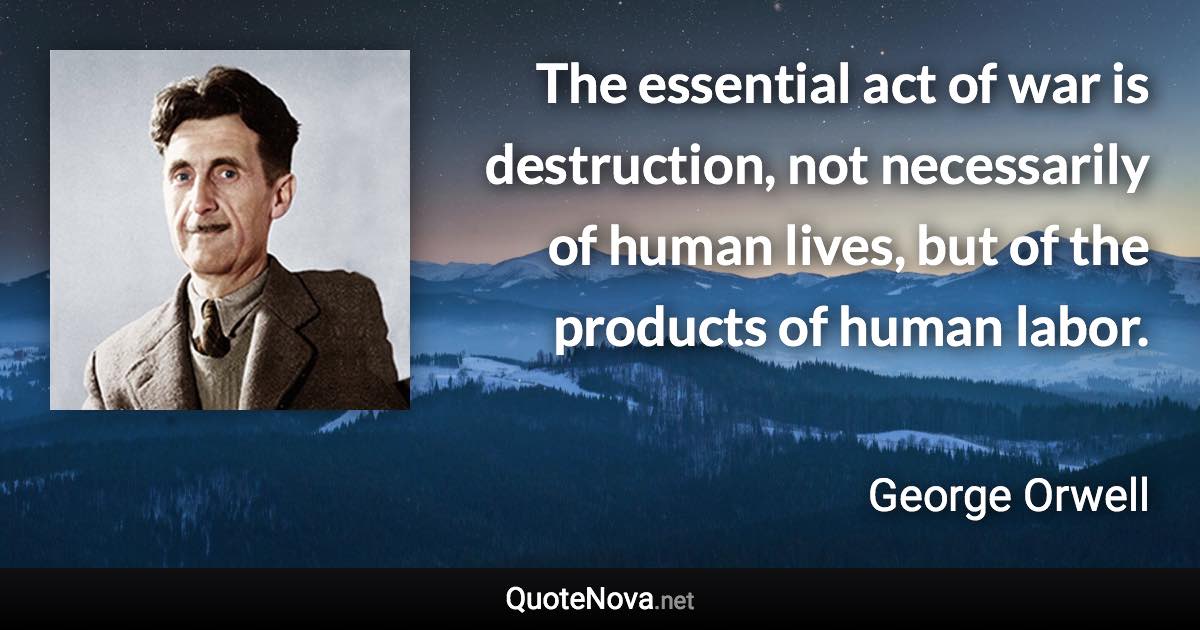 The essential act of war is destruction, not necessarily of human lives, but of the products of human labor. - George Orwell quote