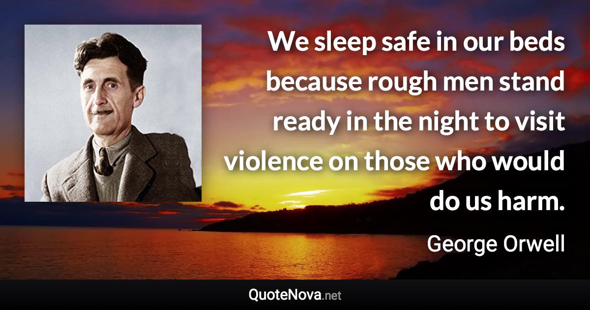 We sleep safe in our beds because rough men stand ready in the night to visit violence on those who would do us harm. - George Orwell quote