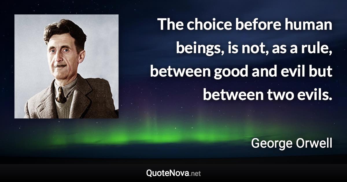 The choice before human beings, is not, as a rule, between good and evil but between two evils. - George Orwell quote