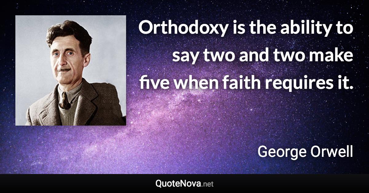 Orthodoxy is the ability to say two and two make five when faith requires it. - George Orwell quote