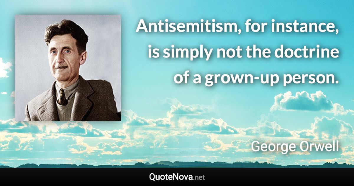 Antisemitism, for instance, is simply not the doctrine of a grown-up person. - George Orwell quote