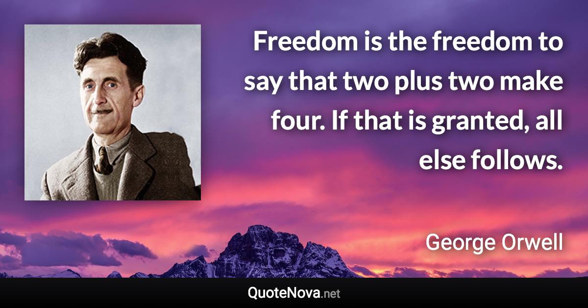 Freedom is the freedom to say that two plus two make four. If that is granted, all else follows. - George Orwell quote