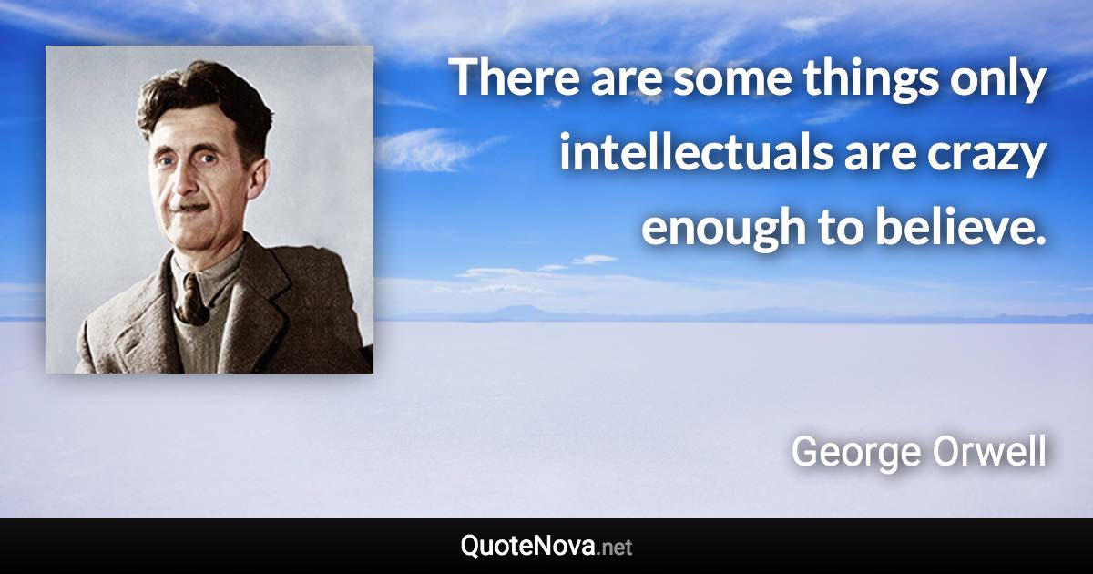 There are some things only intellectuals are crazy enough to believe. - George Orwell quote