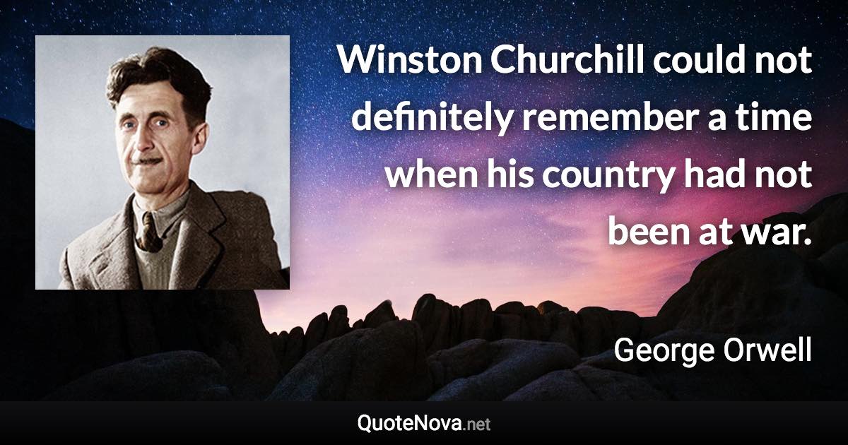 Winston Churchill could not definitely remember a time when his country had not been at war. - George Orwell quote