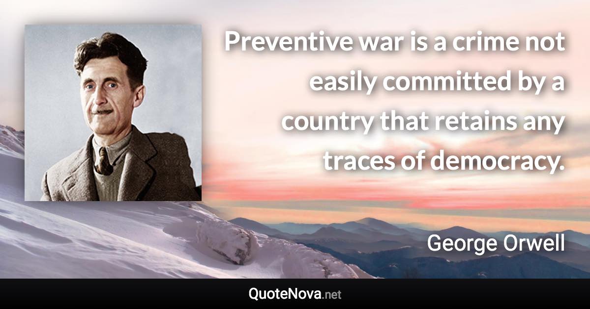 Preventive war is a crime not easily committed by a country that retains any traces of democracy. - George Orwell quote