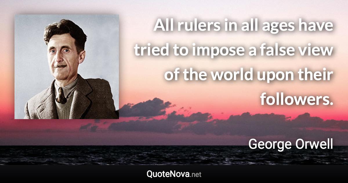 All rulers in all ages have tried to impose a false view of the world upon their followers. - George Orwell quote