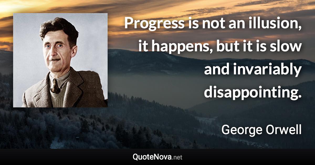 Progress is not an illusion, it happens, but it is slow and invariably disappointing. - George Orwell quote