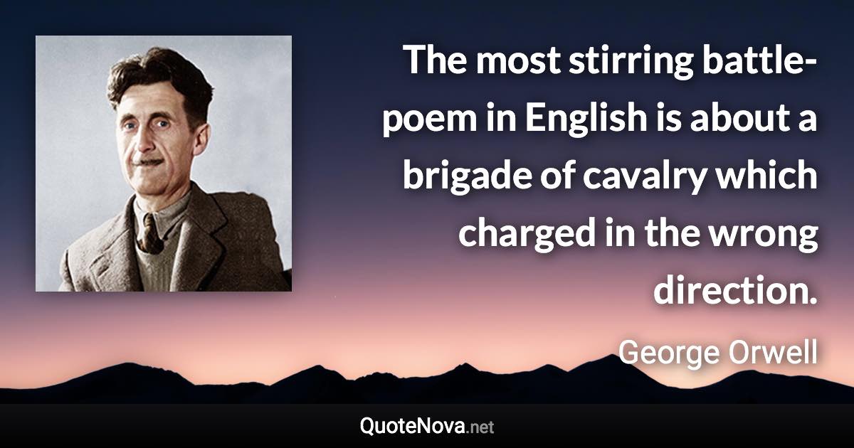 The most stirring battle-poem in English is about a brigade of cavalry which charged in the wrong direction. - George Orwell quote