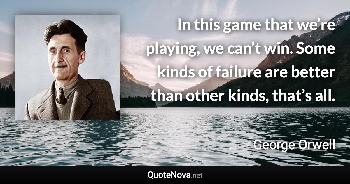 In this game that we’re playing, we can’t win. Some kinds of failure are better than other kinds, that’s all. - George Orwell quote