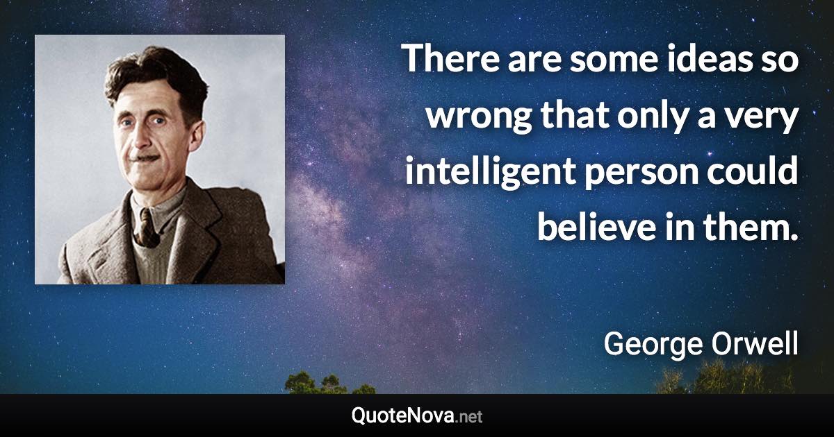 There are some ideas so wrong that only a very intelligent person could believe in them. - George Orwell quote