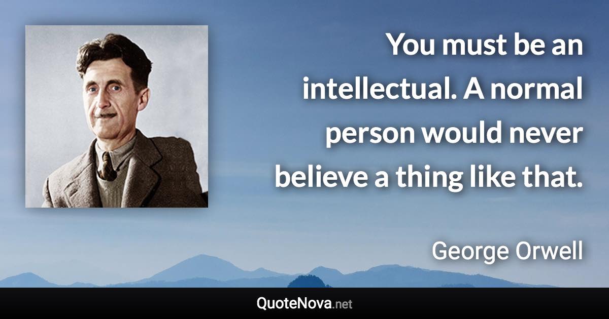 You must be an intellectual. A normal person would never believe a thing like that. - George Orwell quote