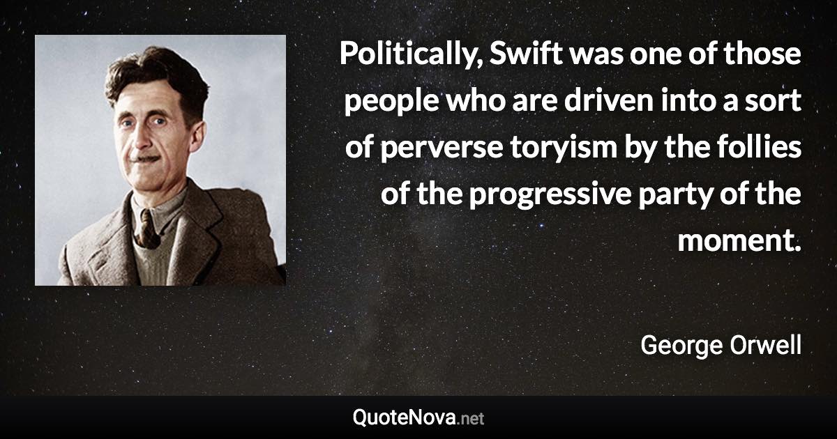 Politically, Swift was one of those people who are driven into a sort of perverse toryism by the follies of the progressive party of the moment. - George Orwell quote