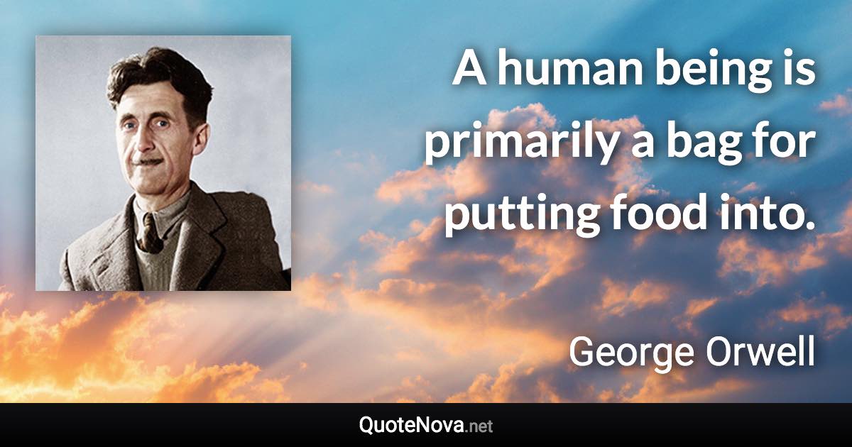 A human being is primarily a bag for putting food into. - George Orwell quote