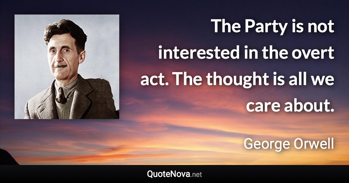 The Party is not interested in the overt act. The thought is all we care about. - George Orwell quote