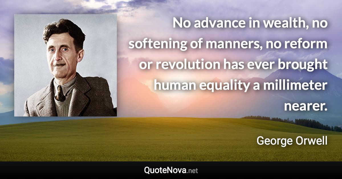 No advance in wealth, no softening of manners, no reform or revolution has ever brought human equality a millimeter nearer. - George Orwell quote