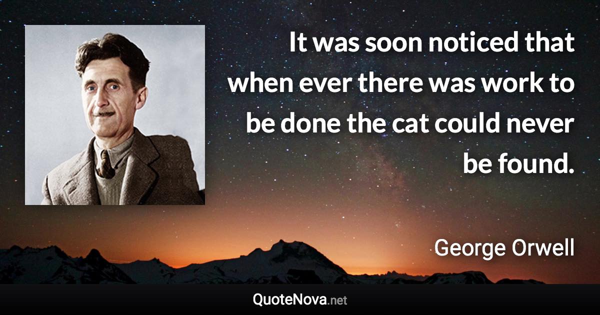 It was soon noticed that when ever there was work to be done the cat could never be found. - George Orwell quote