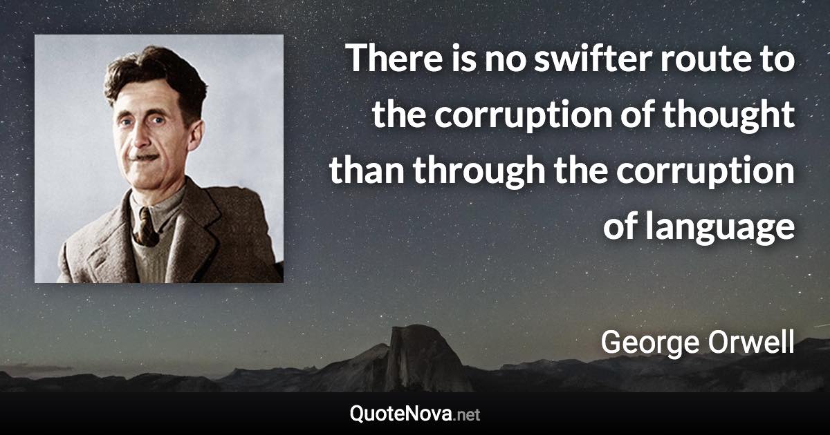 There is no swifter route to the corruption of thought than through the corruption of language - George Orwell quote