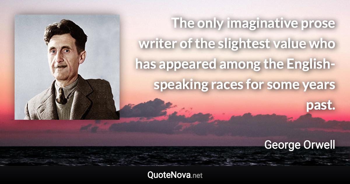 The only imaginative prose writer of the slightest value who has appeared among the English-speaking races for some years past. - George Orwell quote