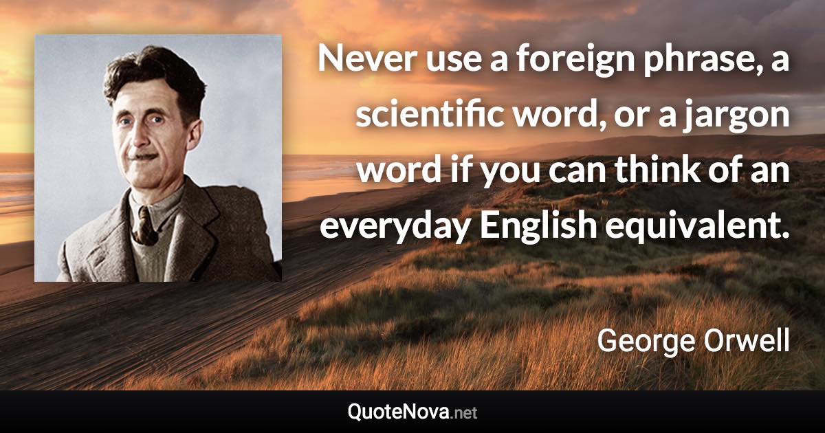 Never use a foreign phrase, a scientific word, or a jargon word if you can think of an everyday English equivalent. - George Orwell quote