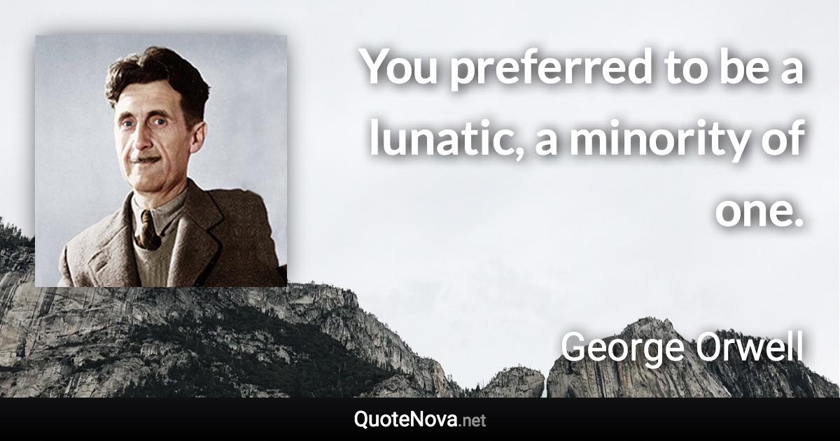 You preferred to be a lunatic, a minority of one. - George Orwell quote