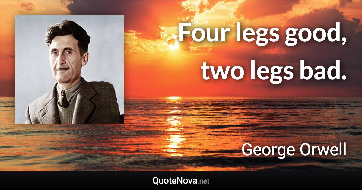 Four legs good, two legs bad. - George Orwell quote