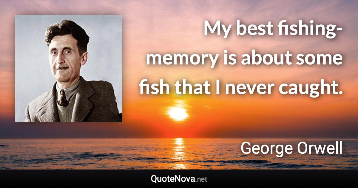 My best fishing-memory is about some fish that I never caught. - George Orwell quote