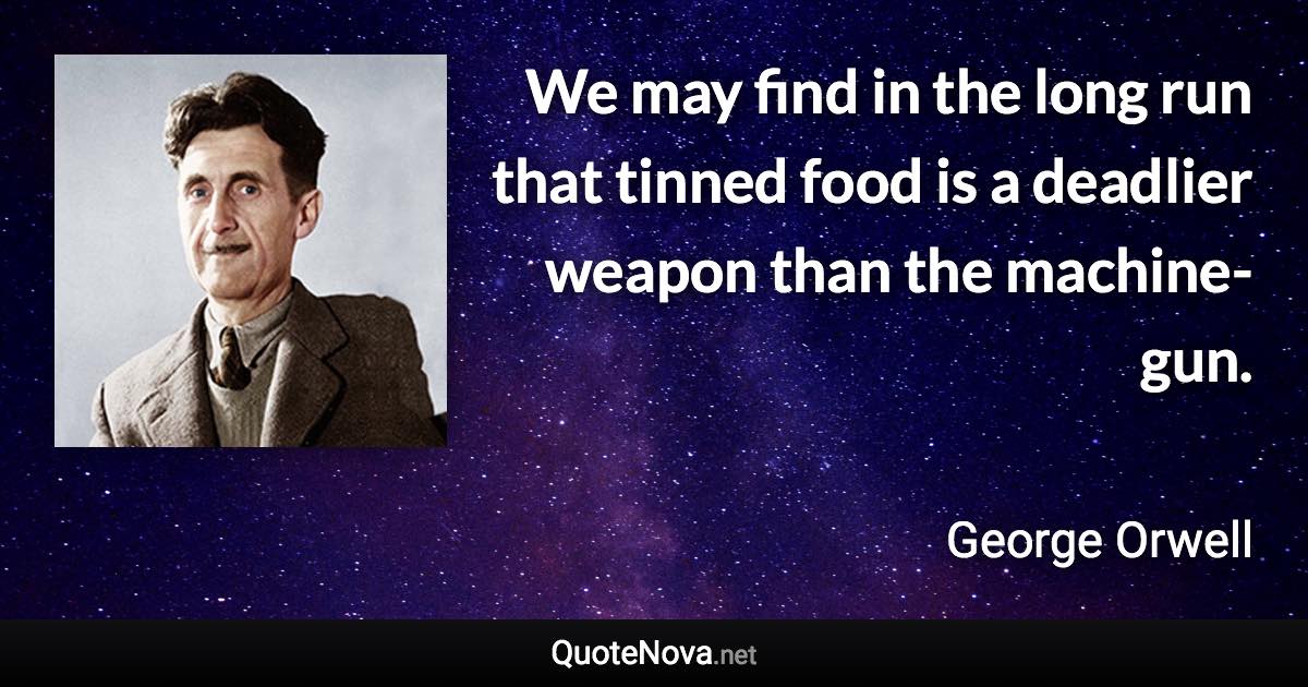 We may find in the long run that tinned food is a deadlier weapon than the machine-gun. - George Orwell quote