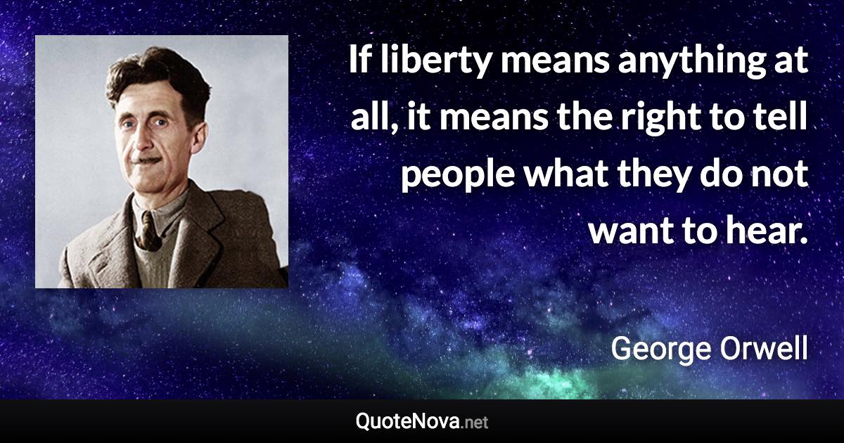 If liberty means anything at all, it means the right to tell people what they do not want to hear. - George Orwell quote