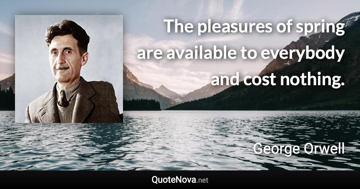 The pleasures of spring are available to everybody and cost nothing. - George Orwell quote