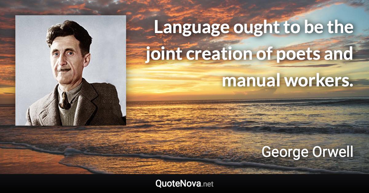 Language ought to be the joint creation of poets and manual workers. - George Orwell quote