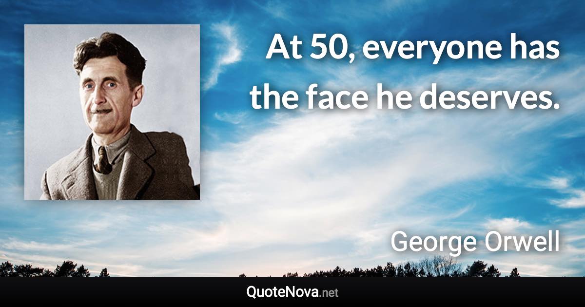 At 50, everyone has the face he deserves. - George Orwell quote