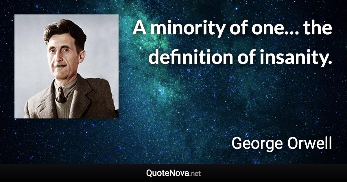 A minority of one… the definition of insanity. - George Orwell quote