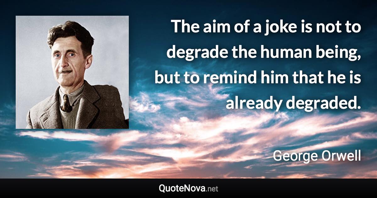 The aim of a joke is not to degrade the human being, but to remind him that he is already degraded. - George Orwell quote