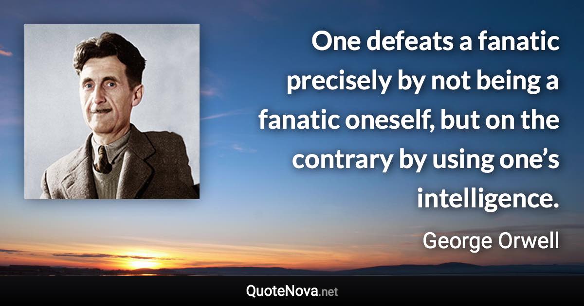 One defeats a fanatic precisely by not being a fanatic oneself, but on the contrary by using one’s intelligence. - George Orwell quote