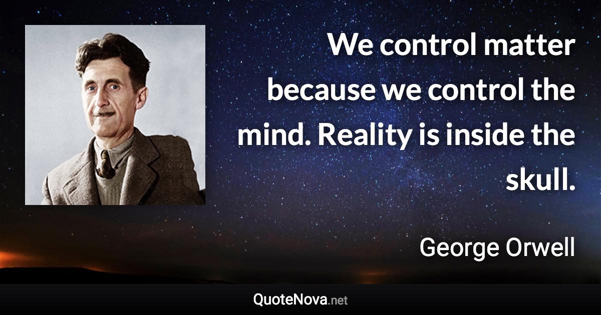We control matter because we control the mind. Reality is inside the skull. - George Orwell quote