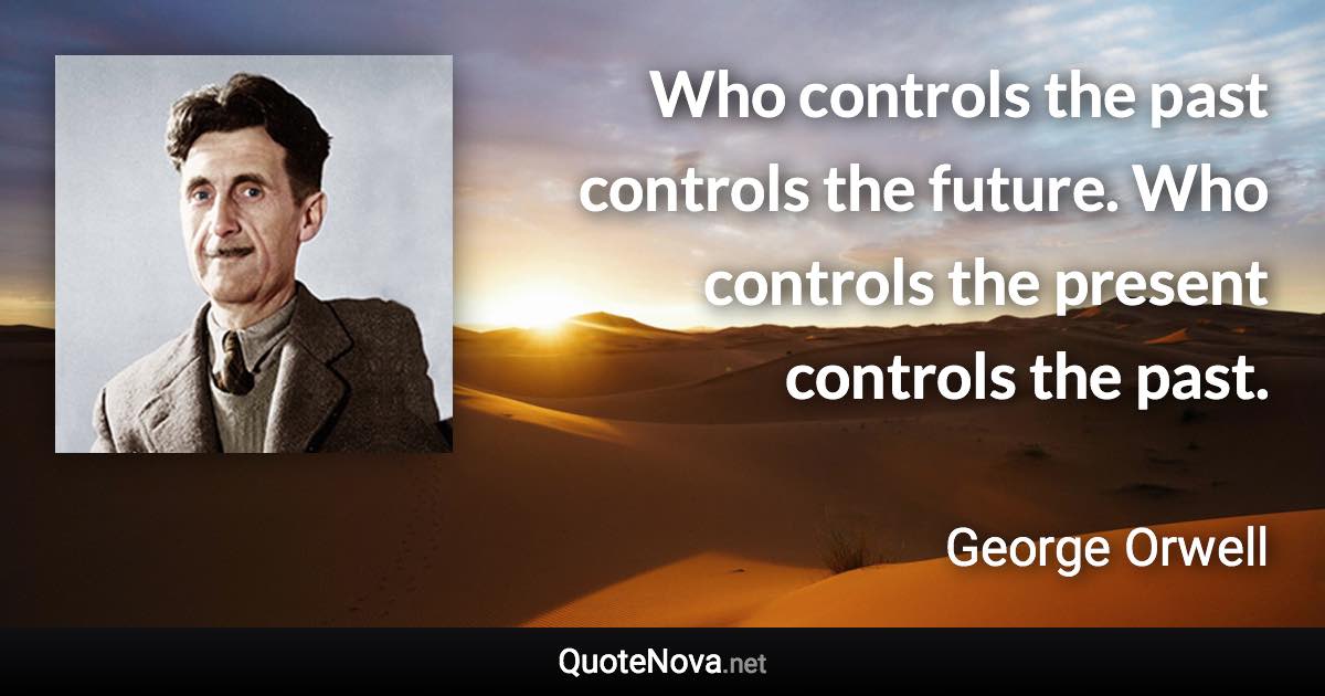 Who controls the past controls the future. Who controls the present controls the past. - George Orwell quote