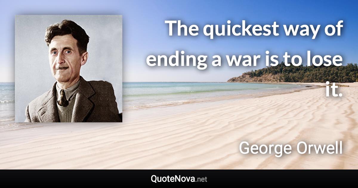 The quickest way of ending a war is to lose it. - George Orwell quote