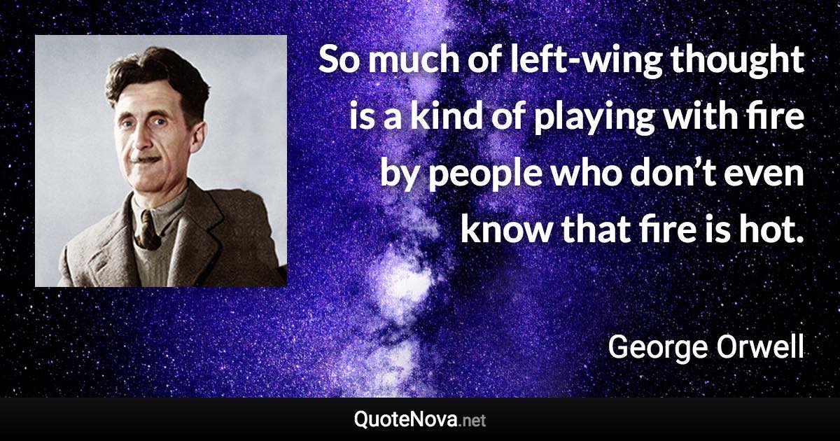 So much of left-wing thought is a kind of playing with fire by people who don’t even know that fire is hot. - George Orwell quote