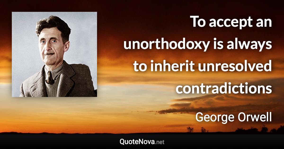 To accept an unorthodoxy is always to inherit unresolved contradictions - George Orwell quote