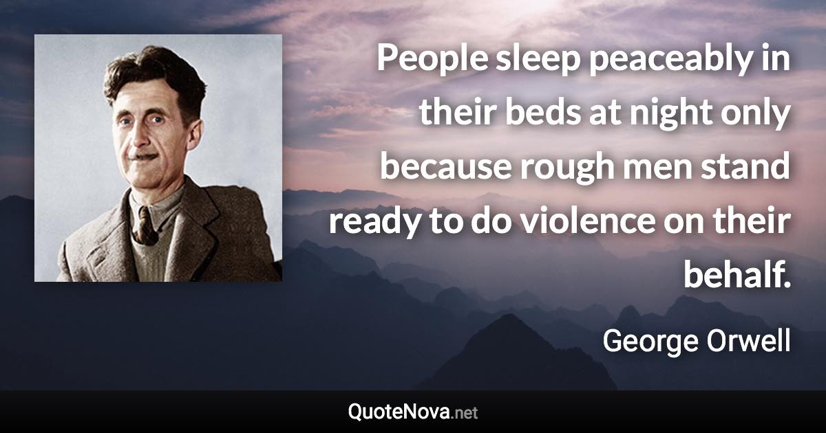 People sleep peaceably in their beds at night only because rough men stand ready to do violence on their behalf. - George Orwell quote