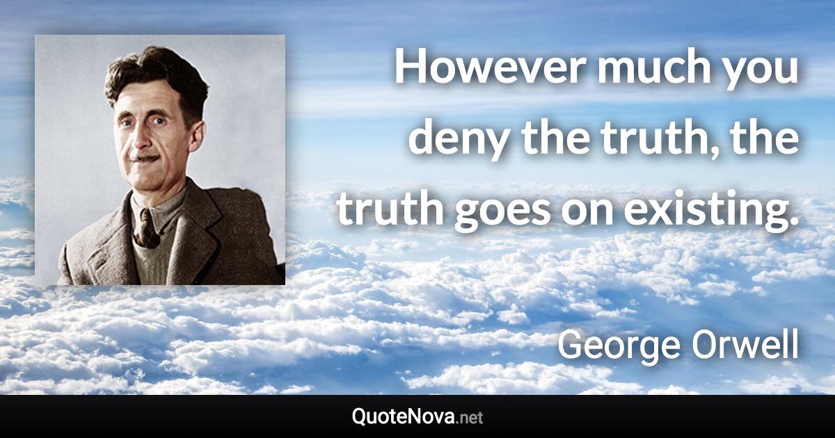 However much you deny the truth, the truth goes on existing. - George Orwell quote