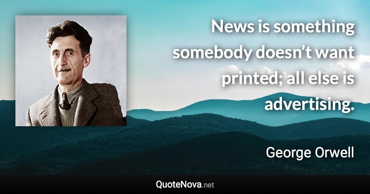 News is something somebody doesn’t want printed; all else is advertising. - George Orwell quote