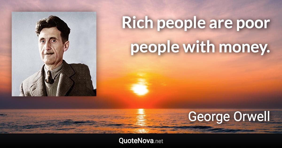 Rich people are poor people with money. - George Orwell quote