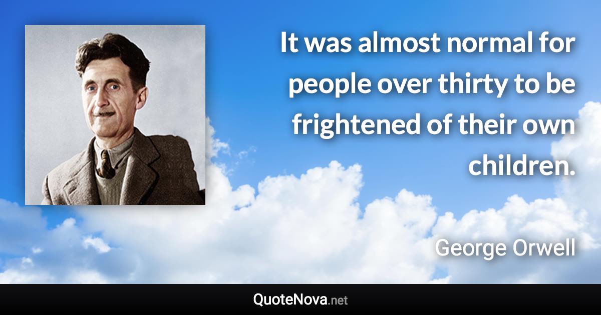 It was almost normal for people over thirty to be frightened of their own children. - George Orwell quote