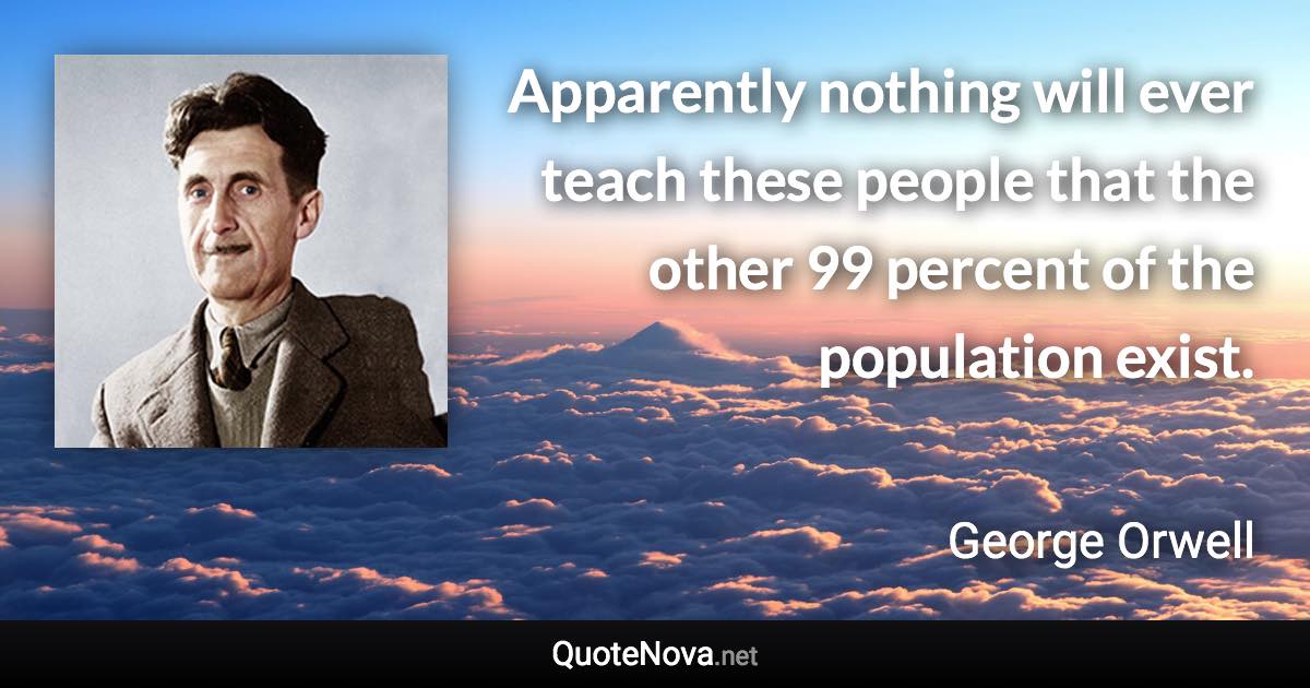 Apparently nothing will ever teach these people that the other 99 percent of the population exist. - George Orwell quote