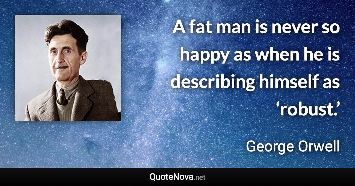 A fat man is never so happy as when he is describing himself as ‘robust.’ - George Orwell quote