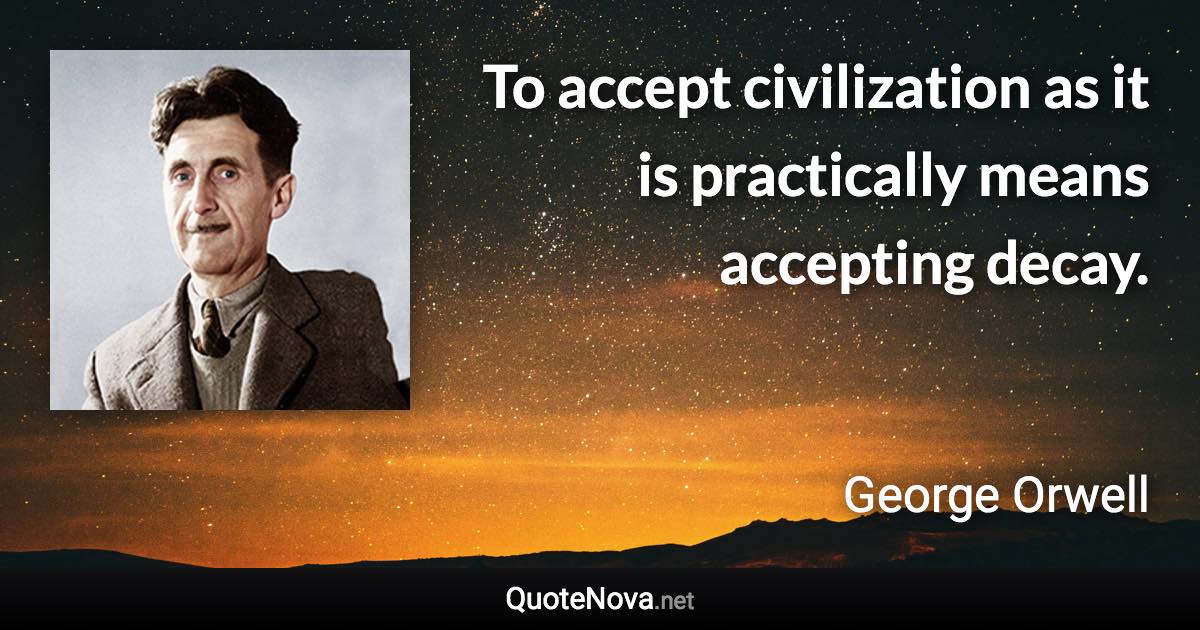 To accept civilization as it is practically means accepting decay. - George Orwell quote