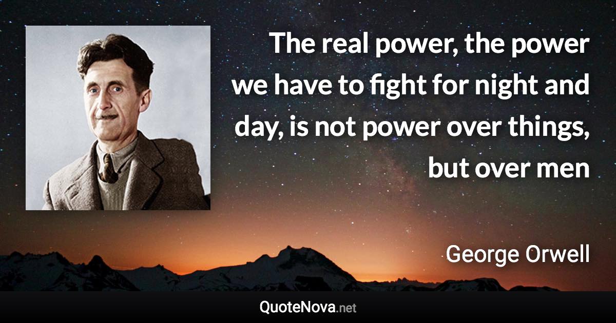 The real power, the power we have to fight for night and day, is not power over things, but over men - George Orwell quote